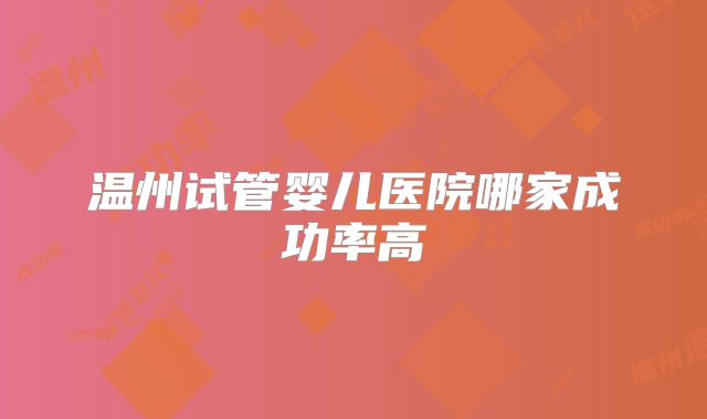 温州试管婴儿医院哪家成功率高