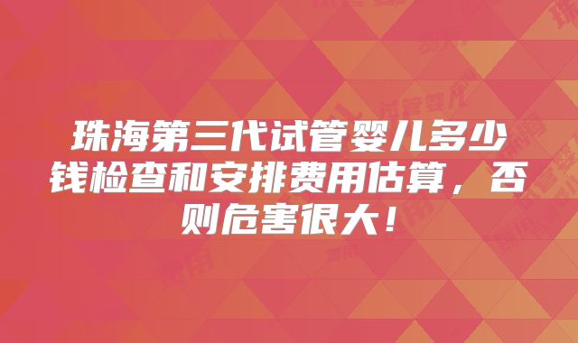 珠海第三代试管婴儿多少钱检查和安排费用估算，否则危害很大！
