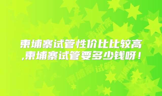 柬埔寨试管性价比比较高,柬埔寨试管要多少钱呀！