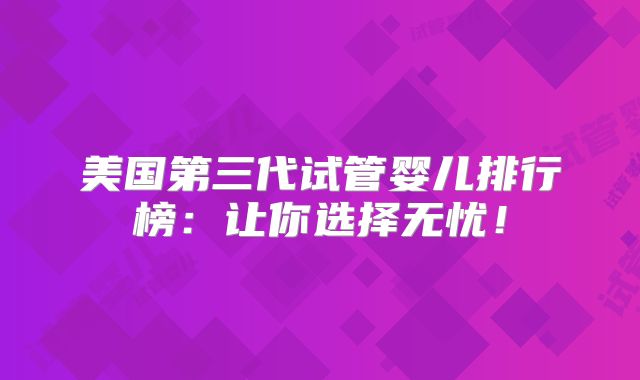 美国第三代试管婴儿排行榜：让你选择无忧！
