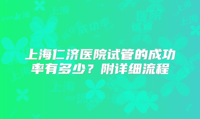 上海仁济医院试管的成功率有多少?附详细流程