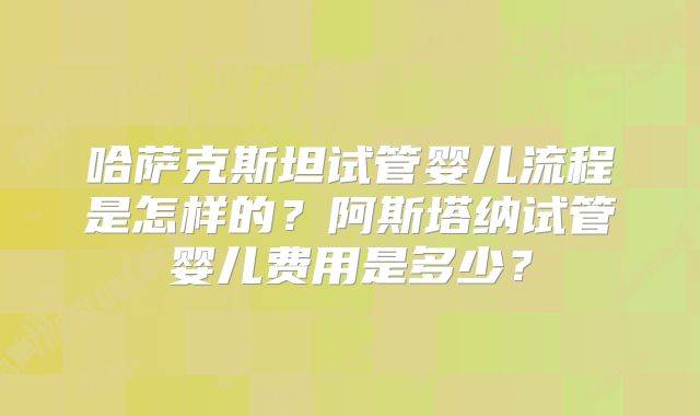 哈萨克斯坦试管婴儿流程是怎样的？阿斯塔纳试管婴儿费用是多少？