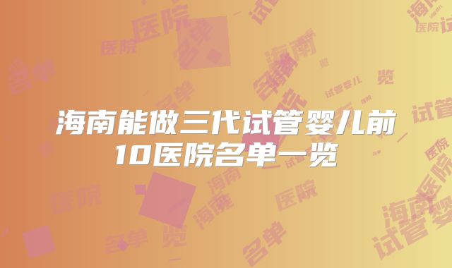 海南能做三代试管婴儿前10医院名单一览