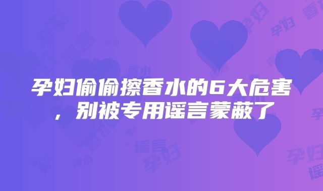 孕妇偷偷擦香水的6大危害，别被专用谣言蒙蔽了