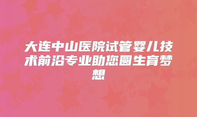 大连中山医院试管婴儿技术前沿专业助您圆生育梦想