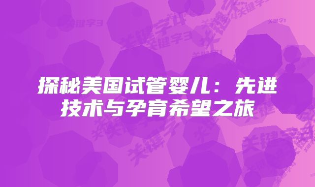 探秘美国试管婴儿：先进技术与孕育希望之旅