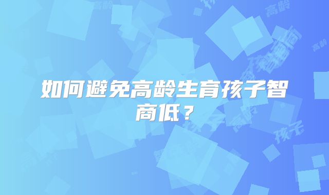 如何避免高龄生育孩子智商低？