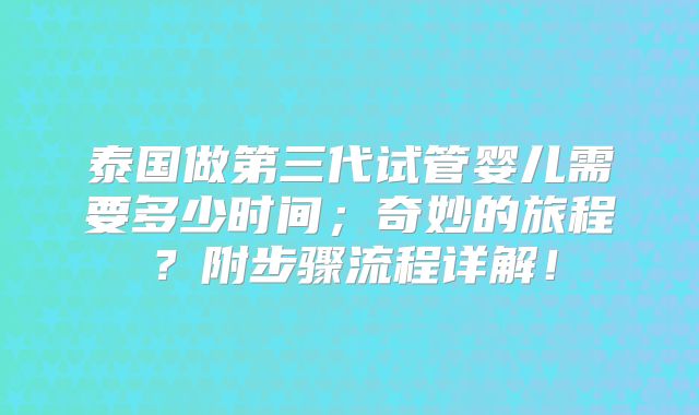 泰国做第三代试管婴儿需要多少时间；奇妙的旅程？附步骤流程详解！