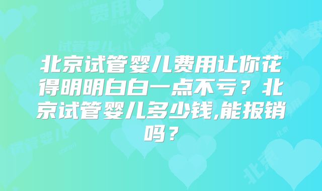 北京试管婴儿费用让你花得明明白白一点不亏？北京试管婴儿多少钱,能报销吗？