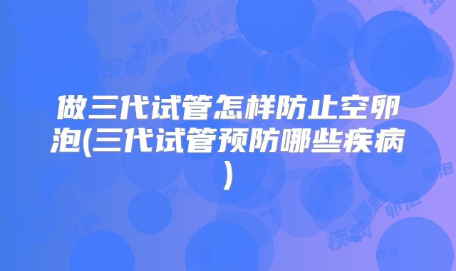 做三代试管怎样防止空卵泡(三代试管预防哪些疾病)