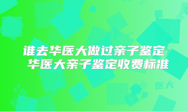 谁去华医大做过亲子鉴定 华医大亲子鉴定收费标准