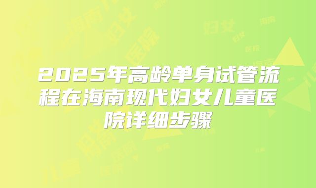 2025年高龄单身试管流程在海南现代妇女儿童医院详细步骤