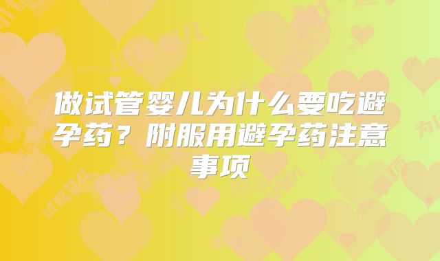 做试管婴儿为什么要吃避孕药？附服用避孕药注意事项