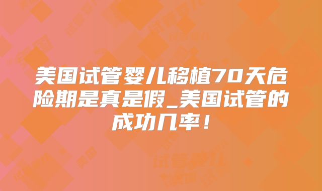美国试管婴儿移植70天危险期是真是假_美国试管的成功几率！