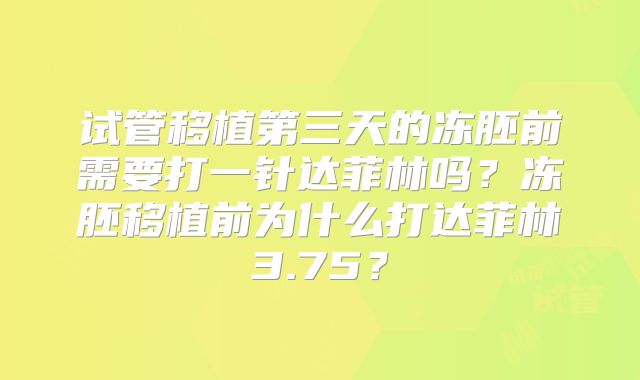 试管移植第三天的冻胚前需要打一针达菲林吗?冻胚移植前为什么打达菲林3.75?