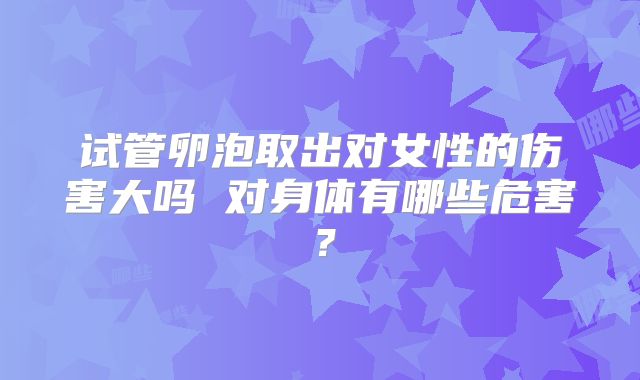 试管卵泡取出对女性的伤害大吗 对身体有哪些危害？