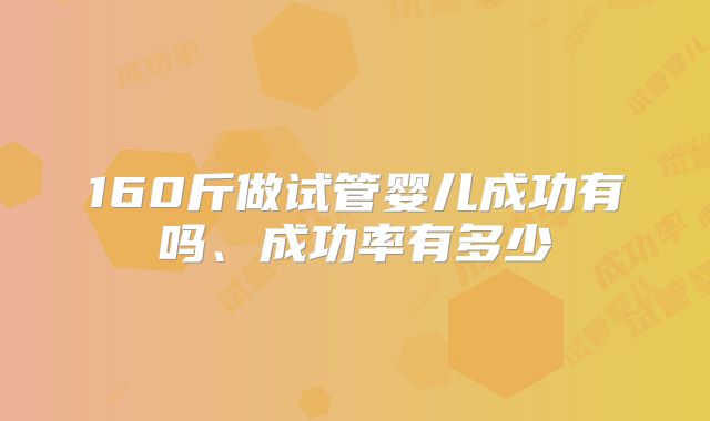 160斤做试管婴儿成功有吗、成功率有多少
