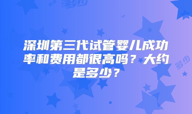 深圳第三代试管婴儿成功率和费用都很高吗?大约是多少?