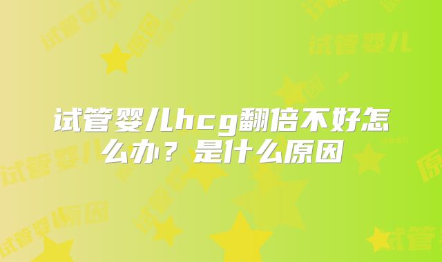 试管婴儿hcg翻倍不好怎么办？是什么原因