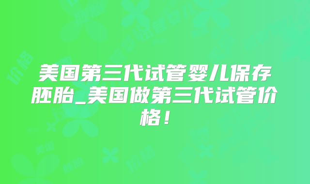 美国第三代试管婴儿保存胚胎_美国做第三代试管价格！