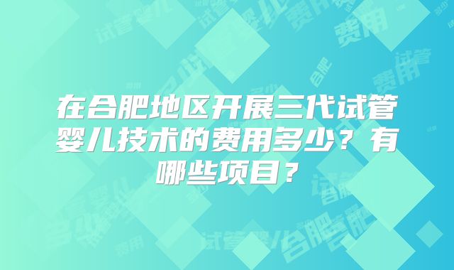 在合肥地区开展三代试管婴儿技术的费用多少？有哪些项目？