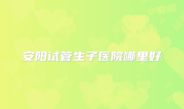 安阳试管生子医院哪里好