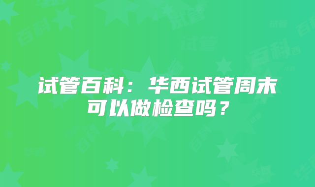 试管百科:华西试管周末可以做检查吗?