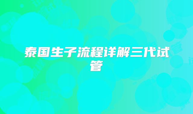 泰国生子流程详解三代试管
