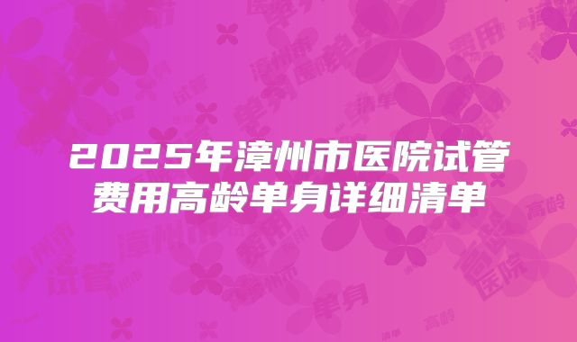 2025年漳州市医院试管费用高龄单身详细清单