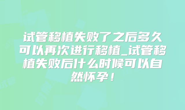 试管移植失败了之后多久可以再次进行移植_试管移植失败后什么时候可以自然怀孕！