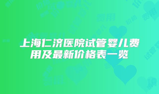 上海仁济医院试管婴儿费用及最新价格表一览