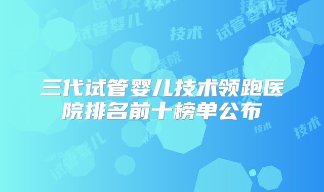 三代试管婴儿技术领跑医院排名前十榜单公布