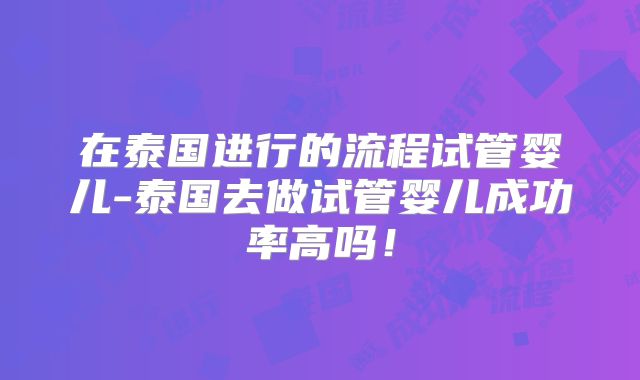 在泰国进行的流程试管婴儿-泰国去做试管婴儿成功率高吗！