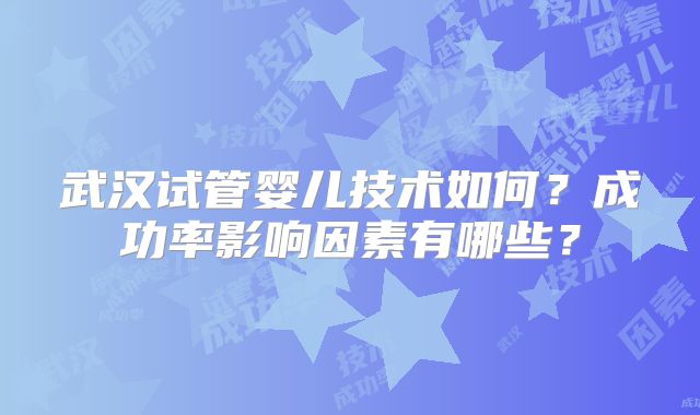 武汉试管婴儿技术如何？成功率影响因素有哪些？