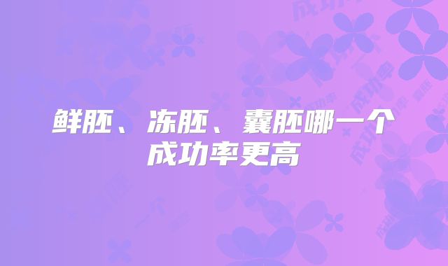 鲜胚、冻胚、囊胚哪一个成功率更高