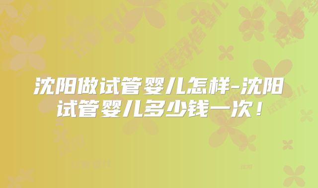 沈阳做试管婴儿怎样-沈阳试管婴儿多少钱一次！