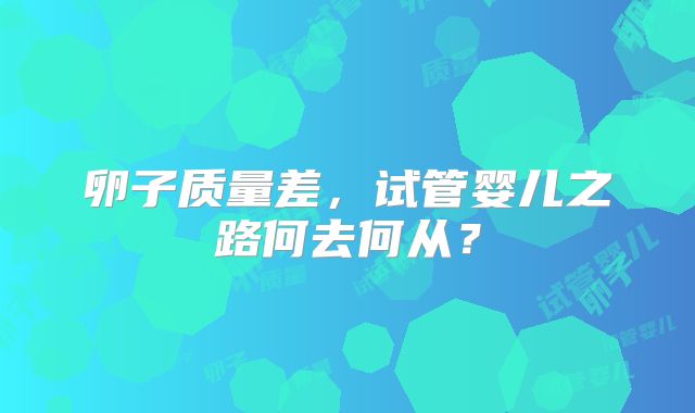 卵子质量差，试管婴儿之路何去何从？