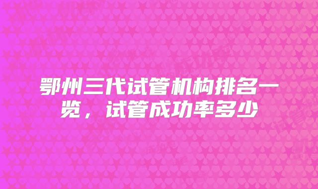 鄂州三代试管机构排名一览，试管成功率多少