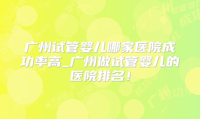 广州试管婴儿哪家医院成功率高_广州做试管婴儿的医院排名！