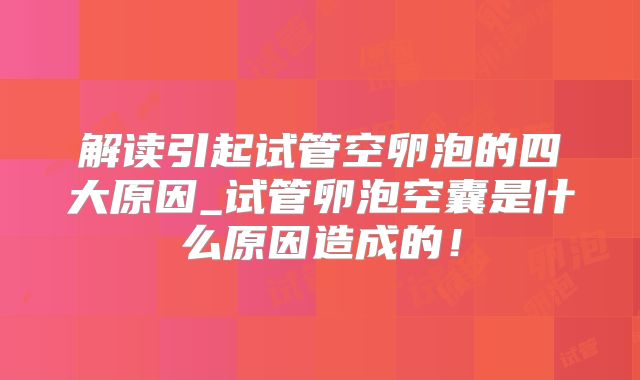 解读引起试管空卵泡的四大原因_试管卵泡空囊是什么原因造成的！