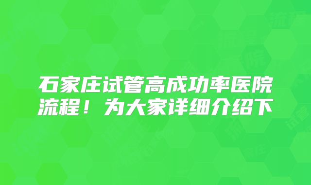 石家庄试管高成功率医院流程！为大家详细介绍下