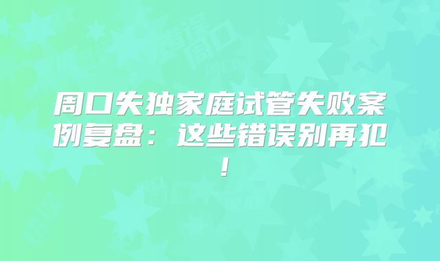 周口失独家庭试管失败案例复盘：这些错误别再犯！