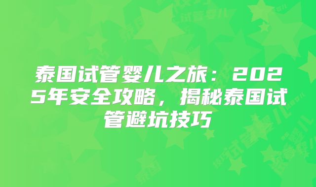 泰国试管婴儿之旅：2025年安全攻略，揭秘泰国试管避坑技巧