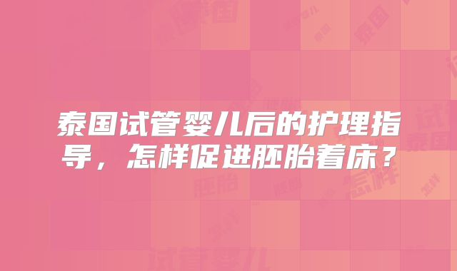 泰国试管婴儿后的护理指导，怎样促进胚胎着床？