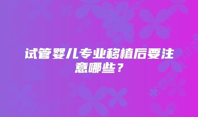 试管婴儿专业移植后要注意哪些？