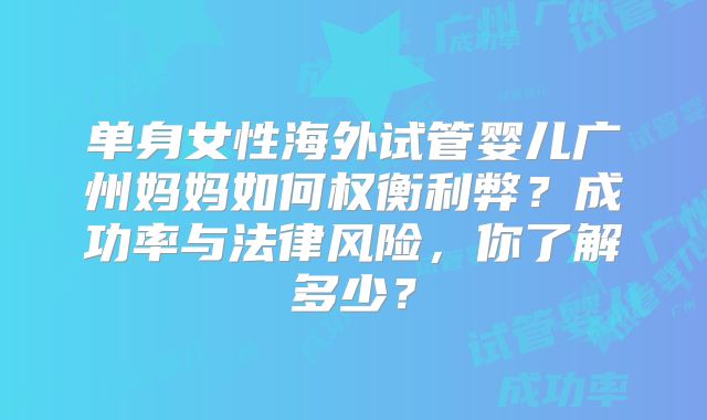 单身女性海外试管婴儿广州妈妈如何权衡利弊？成功率与法律风险，你了解多少？