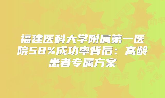 福建医科大学附属第一医院58%成功率背后：高龄患者专属方案