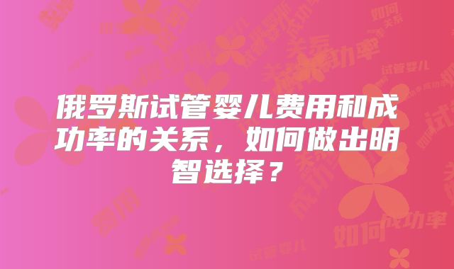 俄罗斯试管婴儿费用和成功率的关系，如何做出明智选择？