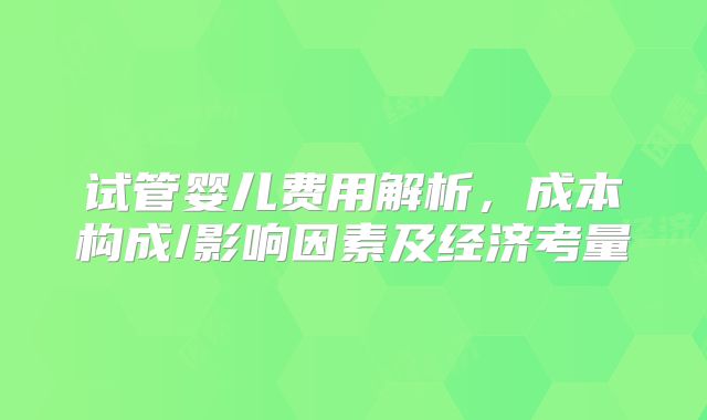 试管婴儿费用解析，成本构成/影响因素及经济考量