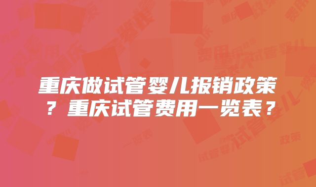 重庆做试管婴儿报销政策？重庆试管费用一览表？